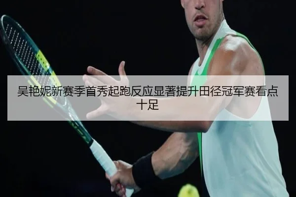 吴艳妮新赛季首秀起跑反应显著提升田径冠军赛看点十足